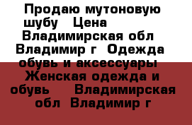 Продаю мутоновую шубу › Цена ­ 10 000 - Владимирская обл., Владимир г. Одежда, обувь и аксессуары » Женская одежда и обувь   . Владимирская обл.,Владимир г.